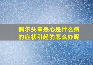 偶尔头晕恶心是什么病的症状引起的怎么办呢