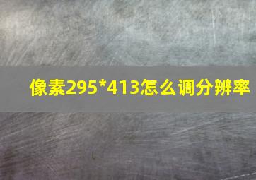 像素295*413怎么调分辨率