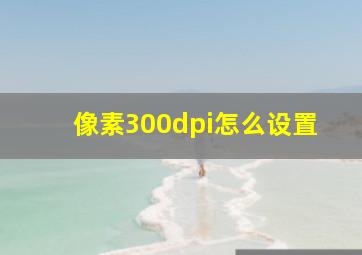 像素300dpi怎么设置