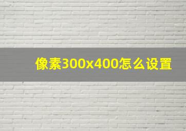 像素300x400怎么设置