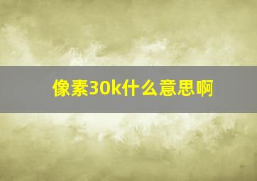 像素30k什么意思啊