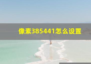 像素385441怎么设置