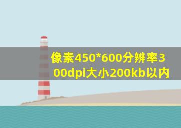 像素450*600分辨率300dpi大小200kb以内