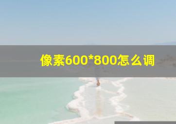 像素600*800怎么调