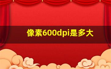 像素600dpi是多大