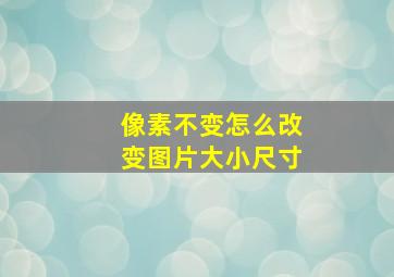 像素不变怎么改变图片大小尺寸