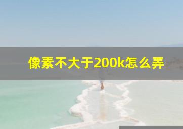 像素不大于200k怎么弄