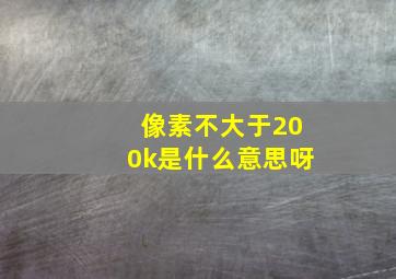 像素不大于200k是什么意思呀