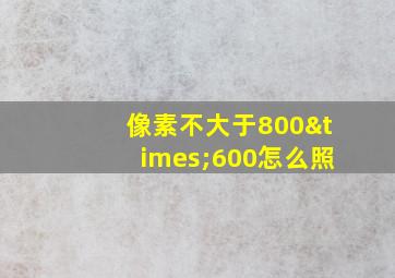 像素不大于800×600怎么照