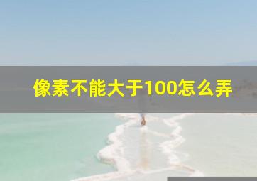 像素不能大于100怎么弄