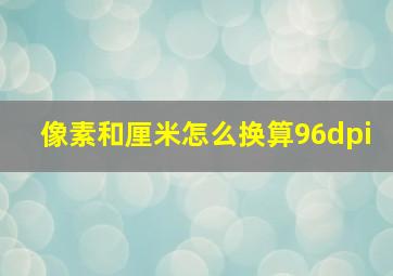 像素和厘米怎么换算96dpi