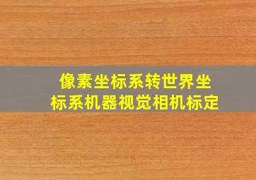 像素坐标系转世界坐标系机器视觉相机标定