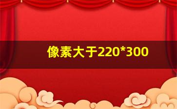 像素大于220*300