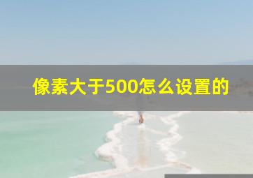 像素大于500怎么设置的