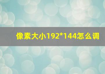 像素大小192*144怎么调