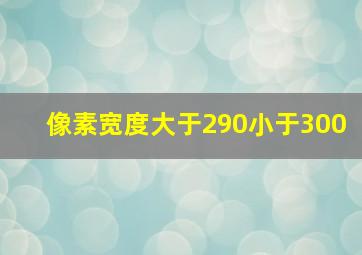 像素宽度大于290小于300