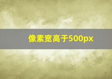 像素宽高于500px