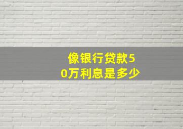 像银行贷款50万利息是多少