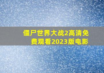 僵尸世界大战2高清免费观看2023版电影