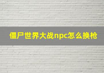 僵尸世界大战npc怎么换枪