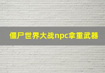 僵尸世界大战npc拿重武器