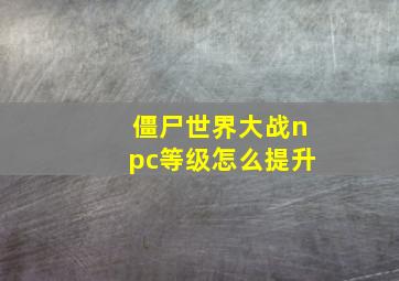 僵尸世界大战npc等级怎么提升