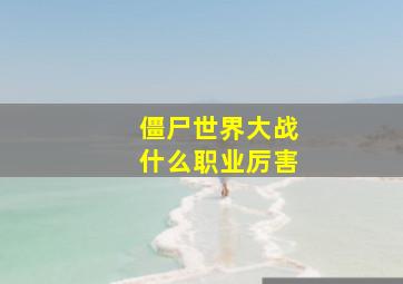 僵尸世界大战什么职业厉害