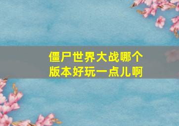 僵尸世界大战哪个版本好玩一点儿啊