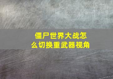 僵尸世界大战怎么切换重武器视角