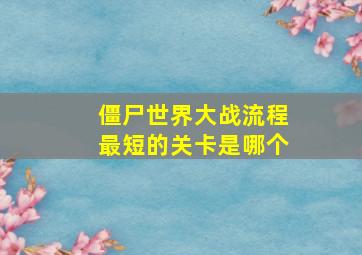 僵尸世界大战流程最短的关卡是哪个