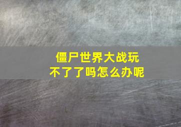 僵尸世界大战玩不了了吗怎么办呢