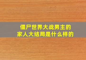 僵尸世界大战男主的家人大结局是什么样的