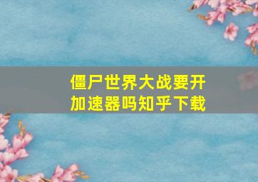 僵尸世界大战要开加速器吗知乎下载