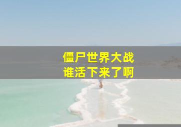 僵尸世界大战谁活下来了啊