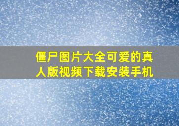 僵尸图片大全可爱的真人版视频下载安装手机