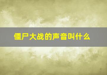 僵尸大战的声音叫什么