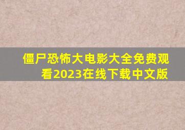 僵尸恐怖大电影大全免费观看2023在线下载中文版