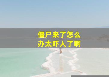 僵尸来了怎么办太吓人了啊