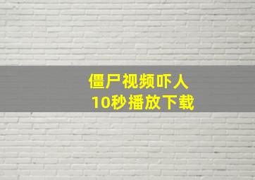 僵尸视频吓人10秒播放下载