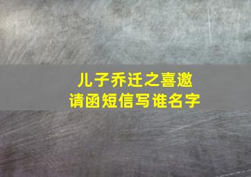 儿子乔迁之喜邀请函短信写谁名字