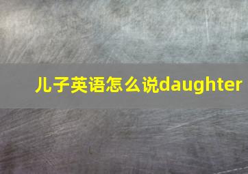 儿子英语怎么说daughter