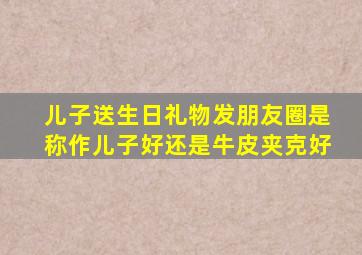 儿子送生日礼物发朋友圈是称作儿子好还是牛皮夹克好