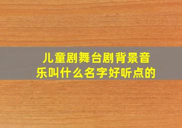 儿童剧舞台剧背景音乐叫什么名字好听点的