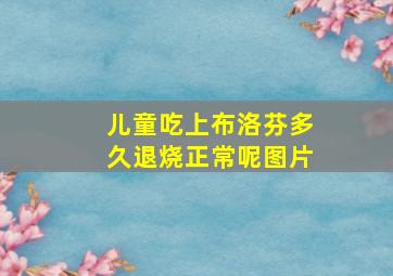 儿童吃上布洛芬多久退烧正常呢图片