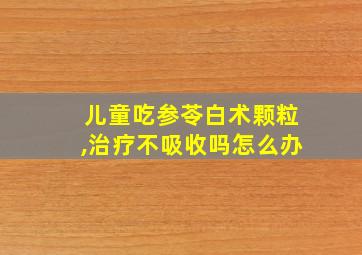 儿童吃参苓白术颗粒,治疗不吸收吗怎么办