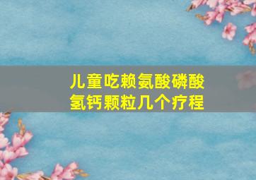 儿童吃赖氨酸磷酸氢钙颗粒几个疗程