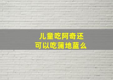 儿童吃阿奇还可以吃蒲地蓝么