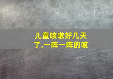 儿童咳嗽好几天了,一阵一阵的咳