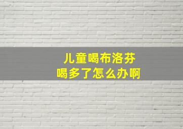 儿童喝布洛芬喝多了怎么办啊