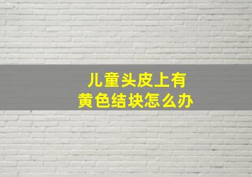 儿童头皮上有黄色结块怎么办